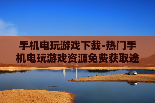 手机电玩游戏下载-热门手机电玩游戏资源免费获取途径 手机电玩游戏下载-热门手机电玩游戏资源免费获取途径