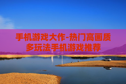 手机游戏大作-热门高画质多玩法手机游戏推荐 手机游戏大作-热门高画质多玩法手机游戏推荐