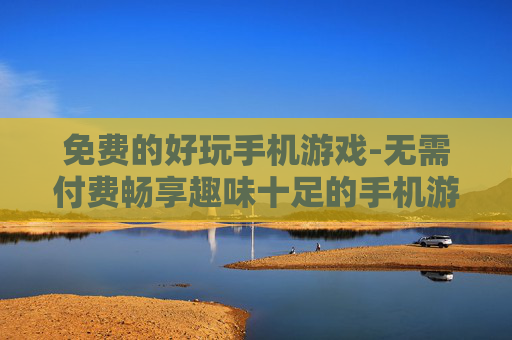 免费的好玩手机游戏-无需付费畅享趣味十足的手机游戏体验 免费的好玩手机游戏-无需付费畅享趣味十足的手机游戏体验