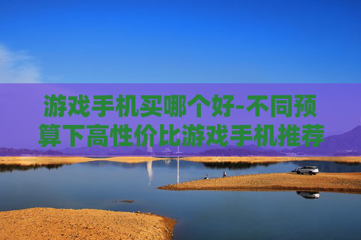 游戏手机买哪个好-不同预算下高性价比游戏手机推荐 游戏手机买哪个好-不同预算下高性价比游戏手机推荐