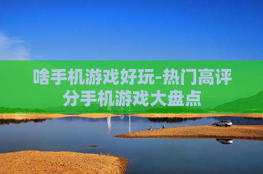 啥手机游戏好玩-热门高评分手机游戏大盘点 啥手机游戏好玩-热门高评分手机游戏大盘点