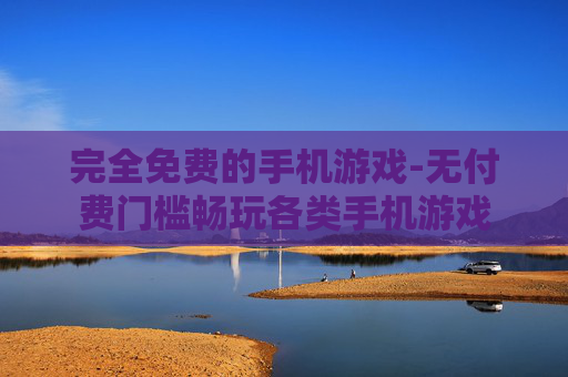 完全免费的手机游戏-无付费门槛畅玩各类手机游戏 完全免费的手机游戏-无付费门槛畅玩各类手机游戏