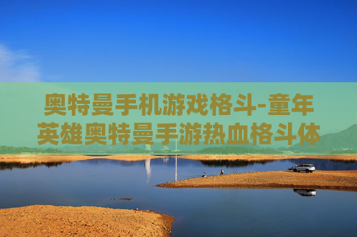 奥特曼手机游戏格斗-童年英雄奥特曼手游热血格斗体验 奥特曼手机游戏格斗-童年英雄奥特曼手游热血格斗体验