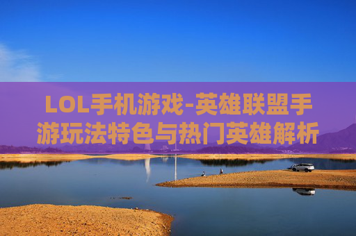 LOL手机游戏-英雄联盟手游玩法特色与热门英雄解析 LOL手机游戏-英雄联盟手游玩法特色与热门英雄解析