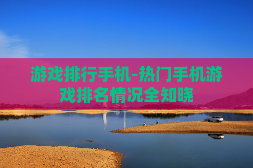 游戏排行手机-热门手机游戏排名情况全知晓 游戏排行手机-热门手机游戏排名情况全知晓