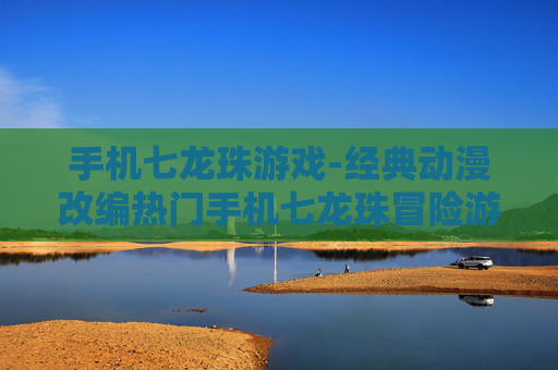 手机七龙珠游戏-经典动漫改编热门手机七龙珠冒险游戏 手机七龙珠游戏-经典动漫改编热门手机七龙珠冒险游戏