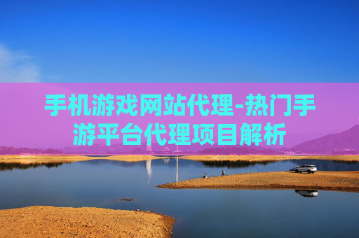 手机游戏网站代理-热门手游平台代理项目解析 手机游戏网站代理-热门手游平台代理项目解析