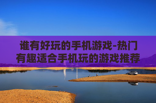 谁有好玩的手机游戏-热门有趣适合手机玩的游戏推荐 谁有好玩的手机游戏-热门有趣适合手机玩的游戏推荐