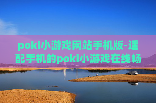 poki小游戏网站手机版-适配手机的poki小游戏在线畅玩平台 poki小游戏网站手机版-适配手机的poki小游戏在线畅玩平台