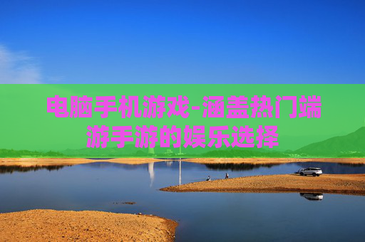 电脑手机游戏-涵盖热门端游手游的娱乐选择 电脑手机游戏-涵盖热门端游手游的娱乐选择