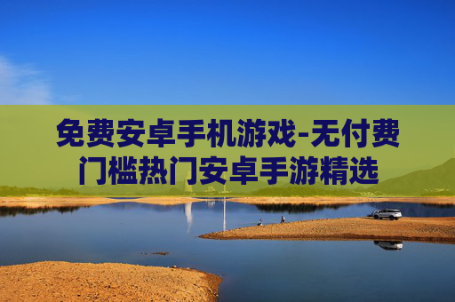 免费安卓手机游戏-无付费门槛热门安卓手游精选 免费安卓手机游戏-无付费门槛热门安卓手游精选