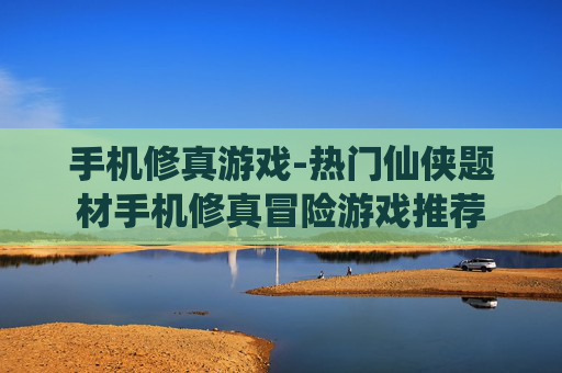 手机修真游戏-热门仙侠题材手机修真冒险游戏推荐