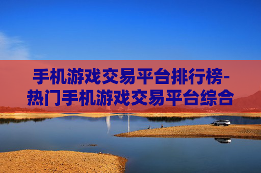 手机游戏交易平台排行榜-热门手机游戏交易平台综合排名情况 手机游戏交易平台排行榜-热门手机游戏交易平台综合排名情况