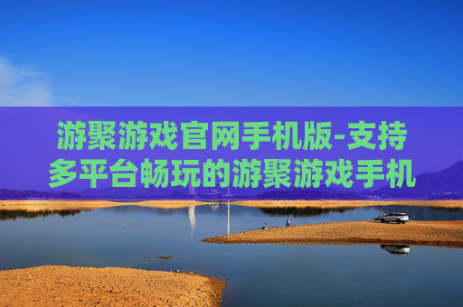 游聚游戏官网手机版-支持多平台畅玩的游聚游戏手机端版本 游聚游戏官网手机版-支持多平台畅玩的游聚游戏手机端版本