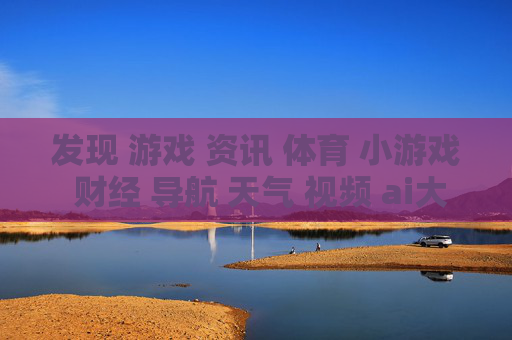 发现 游戏 资讯 体育 小游戏 财经 导航 天气 视频 ai大全 日历-涵盖多领域信息含游戏体育财经等内容 发现 游戏 资讯 体育 小游戏 财经 导航 天气 视频 ai大全 日历-涵盖多领域信息含游戏体育财经等内容