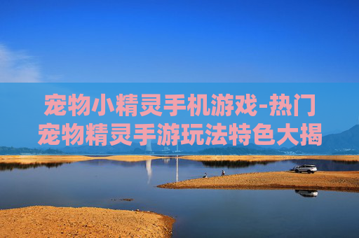 宠物小精灵手机游戏-热门宠物精灵手游玩法特色大揭秘
