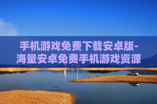 手机游戏免费下载安卓版-海量安卓免费手机游戏资源速下 手机游戏免费下载安卓版-海量安卓免费手机游戏资源速下
