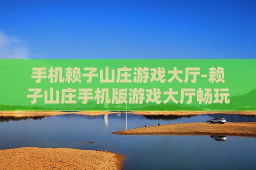 手机赖子山庄游戏大厅-赖子山庄手机版游戏大厅畅玩体验 手机赖子山庄游戏大厅-赖子山庄手机版游戏大厅畅玩体验