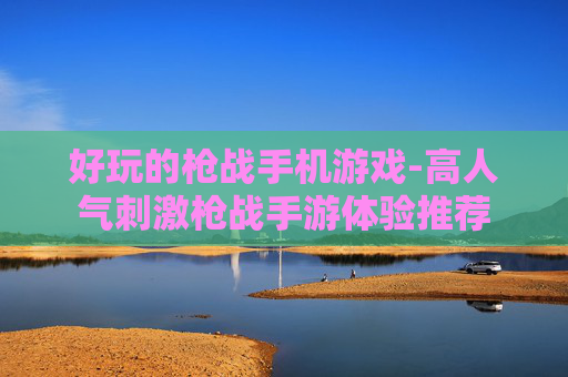 好玩的枪战手机游戏-高人气刺激枪战手游体验推荐 好玩的枪战手机游戏-高人气刺激枪战手游体验推荐