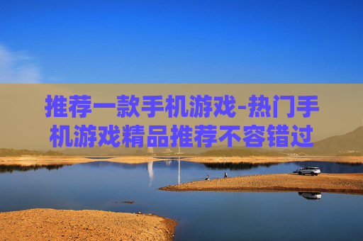推荐一款手机游戏-热门手机游戏精品推荐不容错过 推荐一款手机游戏-热门手机游戏精品推荐不容错过