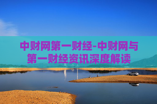 中财网第一财经-中财网与第一财经资讯深度解读 中财网第一财经-中财网与第一财经资讯深度解读