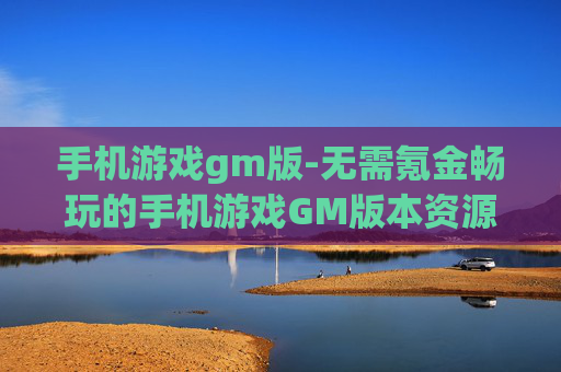 手机游戏gm版-无需氪金畅玩的手机游戏GM版本资源 手机游戏gm版-无需氪金畅玩的手机游戏GM版本资源