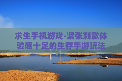 求生手机游戏-紧张刺激体验感十足的生存手游玩法 求生手机游戏-紧张刺激体验感十足的生存手游玩法