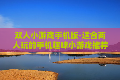 双人小游戏手机版-适合两人玩的手机趣味小游戏推荐 双人小游戏手机版-适合两人玩的手机趣味小游戏推荐
