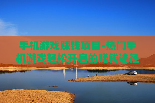手机游戏赚钱项目-热门手机游戏轻松开启的赚钱途径 手机游戏赚钱项目-热门手机游戏轻松开启的赚钱途径