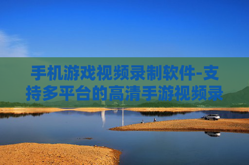 手机游戏视频录制软件-支持多平台的高清手游视频录制工具