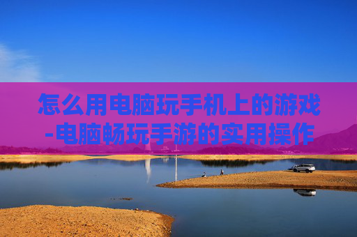 怎么用电脑玩手机上的游戏-电脑畅玩手游的实用操作方法 怎么用电脑玩手机上的游戏-电脑畅玩手游的实用操作方法