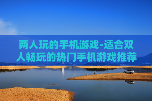 两人玩的手机游戏-适合双人畅玩的热门手机游戏推荐 两人玩的手机游戏-适合双人畅玩的热门手机游戏推荐