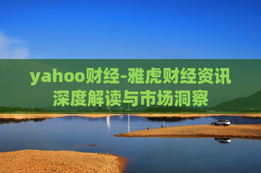 yahoo财经-雅虎财经资讯深度解读与市场洞察 yahoo财经-雅虎财经资讯深度解读与市场洞察