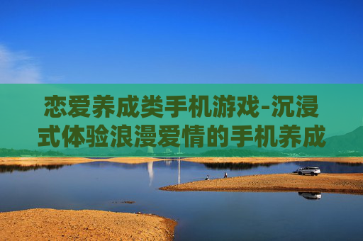 恋爱养成类手机游戏-沉浸式体验浪漫爱情的手机养成游戏