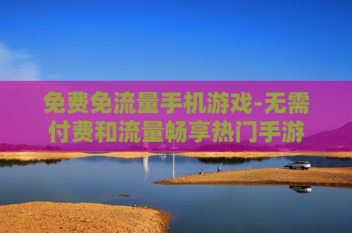 免费免流量手机游戏-无需付费和流量畅享热门手游 免费免流量手机游戏-无需付费和流量畅享热门手游