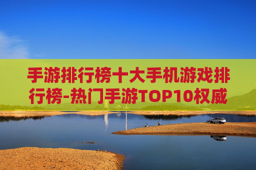 手游排行榜十大手机游戏排行榜-热门手游TOP10权威榜单大揭秘 手游排行榜十大手机游戏排行榜-热门手游TOP10权威榜单大揭秘