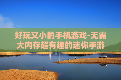 好玩又小的手机游戏-无需大内存超有趣的迷你手游 好玩又小的手机游戏-无需大内存超有趣的迷你手游