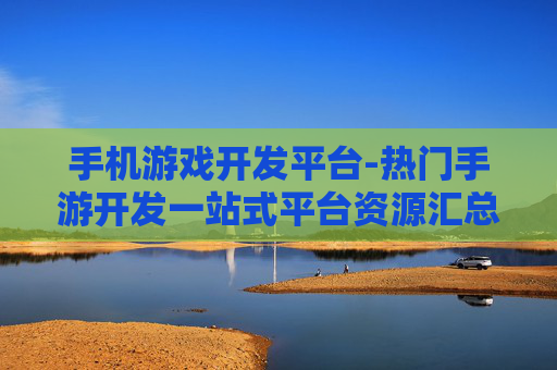 手机游戏开发平台-热门手游开发一站式平台资源汇总 手机游戏开发平台-热门手游开发一站式平台资源汇总