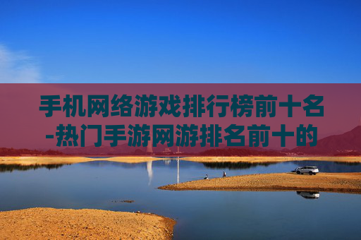 手机网络游戏排行榜前十名-热门手游网游排名前十的精彩推荐 手机网络游戏排行榜前十名-热门手游网游排名前十的精彩推荐