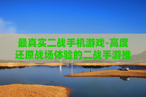 最真实二战手机游戏-高度还原战场体验的二战手游推荐 最真实二战手机游戏-高度还原战场体验的二战手游推荐