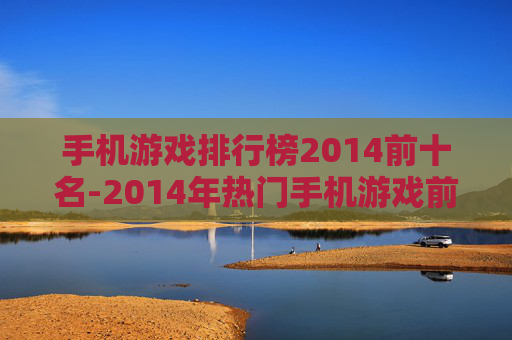 手机游戏排行榜2014前十名-2014年热门手机游戏前十排名情况