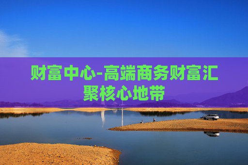 财富中心-高端商务财富汇聚核心地带 财富中心-高端商务财富汇聚核心地带
