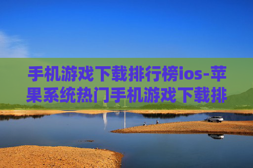 手机游戏下载排行榜ios-苹果系统热门手机游戏下载排名情况 手机游戏下载排行榜ios-苹果系统热门手机游戏下载排名情况
