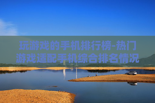 玩游戏的手机排行榜-热门游戏适配手机综合排名情况 玩游戏的手机排行榜-热门游戏适配手机综合排名情况