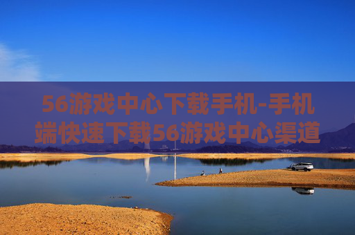 56游戏中心下载手机-手机端快速下载56游戏中心渠道 56游戏中心下载手机-手机端快速下载56游戏中心渠道