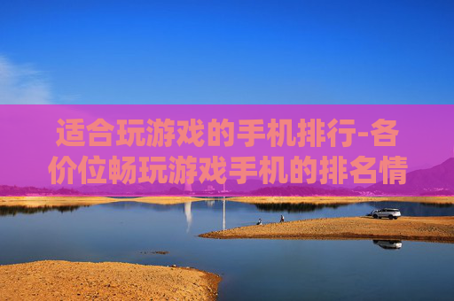 适合玩游戏的手机排行-各价位畅玩游戏手机的排名情况
