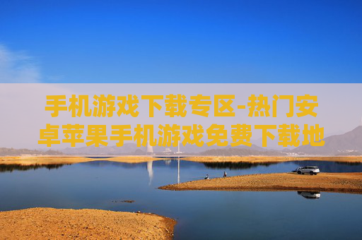 手机游戏下载专区-热门安卓苹果手机游戏免费下载地