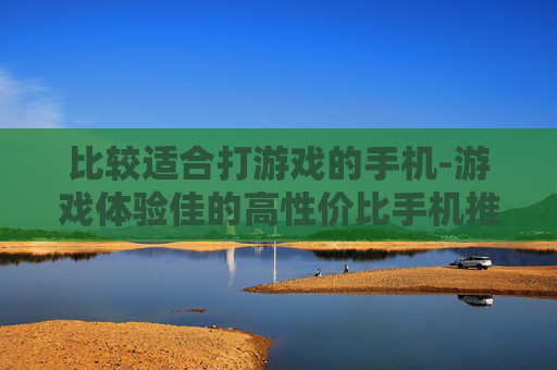 比较适合打游戏的手机-游戏体验佳的高性价比手机推荐 比较适合打游戏的手机-游戏体验佳的高性价比手机推荐