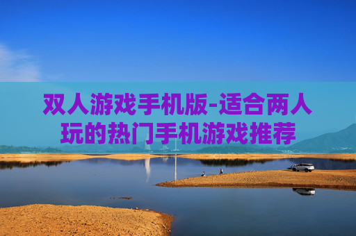 双人游戏手机版-适合两人玩的热门手机游戏推荐