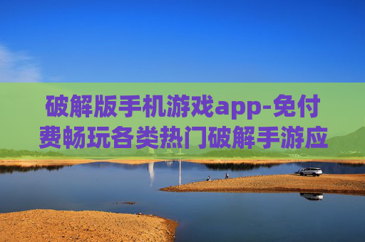 破解版手机游戏app-免付费畅玩各类热门破解手游应用 破解版手机游戏app-免付费畅玩各类热门破解手游应用
